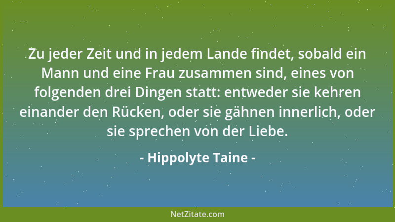 Hippolyte Taine - Zu jeder Zeit und in jedem Lande findet, sobald ein Mann und eine Frau zusammen sind, eines von folgenden...
