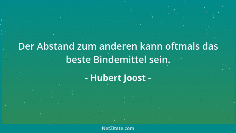 Hubert Joost - Der Abstand zum anderen kann oftmals das beste Bindemittel sein....