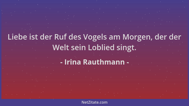 Irina Rauthmann - Liebe ist der Ruf des Vogels am Morgen, der der Welt sein Loblied singt....