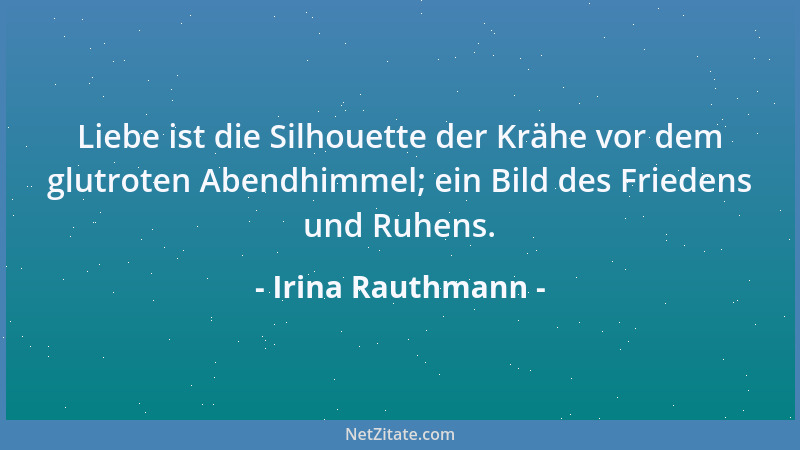 Irina Rauthmann - Liebe ist die Silhouette der Krähe vor dem glutroten Abendhimmel; ein Bild des Friedens und Ruhens....