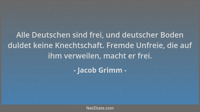 Jacob Grimm - Alle Deutschen sind frei, und deutscher Boden duldet keine Knechtschaft. Fremde Unfreie, die auf ihm verweile...