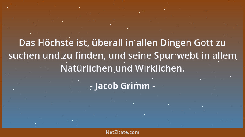 Jacob Grimm - Das Höchste ist, überall in allen Dingen Gott zu suchen und zu finden, und seine Spur webt in allem Natürlich...