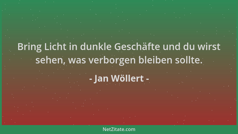 Jan Wöllert - Bring Licht in dunkle Geschäfte und du wirst sehen, was verborgen bleiben sollte....