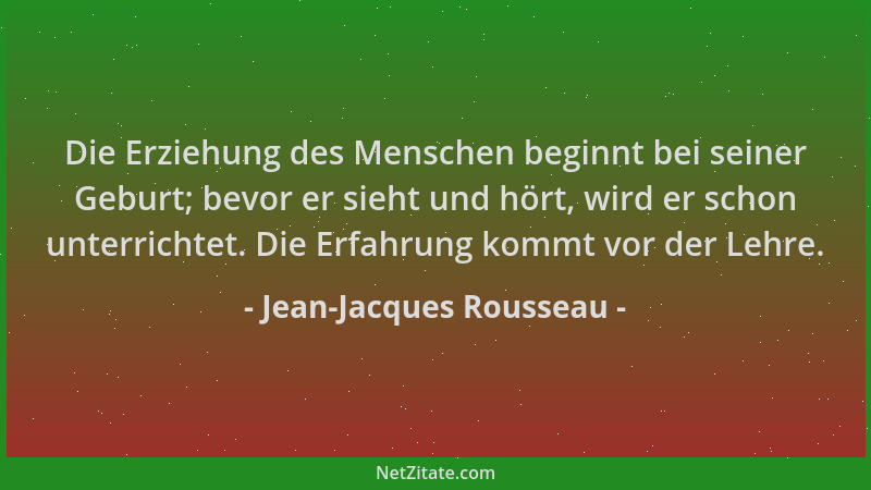 Jean-Jacques Rousseau - Die Erziehung des Menschen beginnt bei seiner Geburt; bevor er sieht und hört, wird er schon unterr...