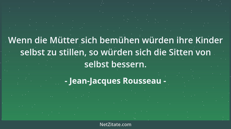 Jean-Jacques Rousseau - Wenn die Mütter sich bemühen würden ihre Kinder selbst zu stillen, so würden sich die Sitten von se...