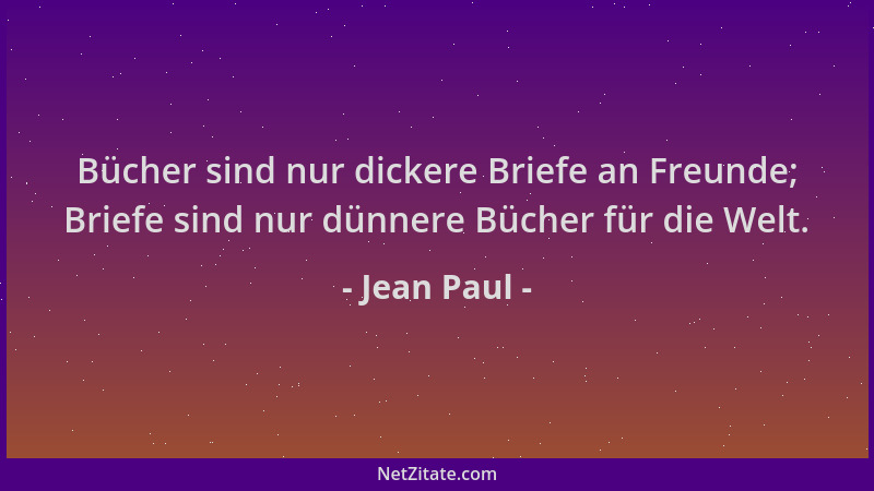 Jean Paul - Bücher sind nur dickere Briefe an Freunde; Briefe sind nur dünnere Bücher für die Welt....