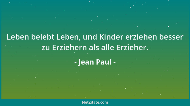 Jean Paul - Leben belebt Leben, und Kinder erziehen besser zu Erziehern als alle Erzieher....