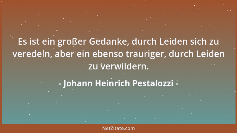 Johann Heinrich Pestalozzi - Es ist ein großer Gedanke, durch Leiden sich zu veredeln, aber ein ebenso trauriger, durch Lei...