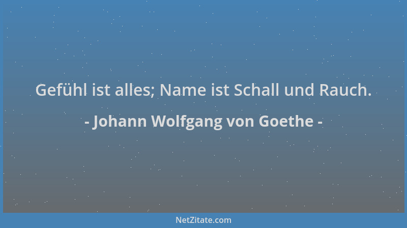 Johann Wolfgang von Goethe - Gefühl ist alles; Name ist Schall und Rauch....
