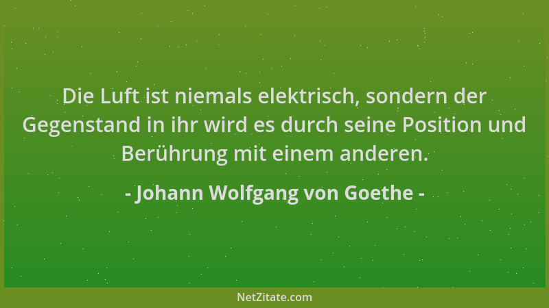 Johann Wolfgang von Goethe - Die Luft ist niemals elektrisch, sondern der Gegenstand in ihr wird es durch seine Position un...