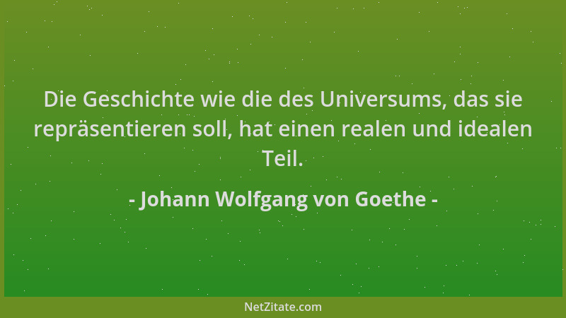 Johann Wolfgang von Goethe - Die Geschichte wie die des Universums, das sie repräsentieren soll, hat einen realen und ideal...