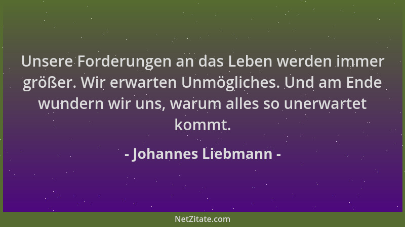 Johannes Liebmann - Unsere Forderungen an das Leben werden immer größer. Wir erwarten Unmögliches. Und am Ende wundern wir...