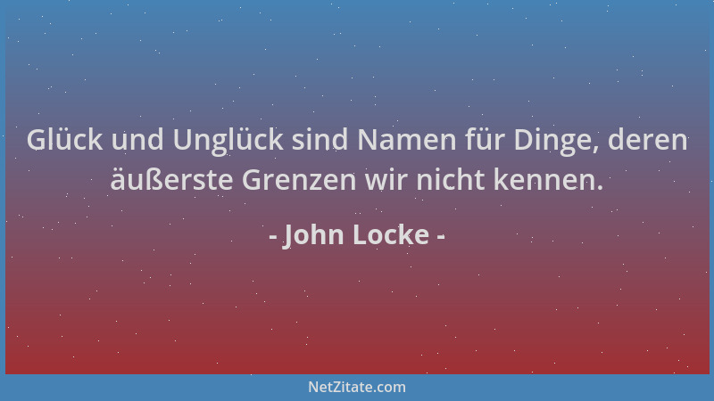 John Locke - Glück und Unglück sind Namen für Dinge, deren äußerste Grenzen wir nicht kennen....