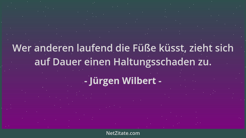 Jürgen Wilbert - Wer anderen laufend die Füße küsst, zieht sich auf Dauer einen Haltungsschaden zu....