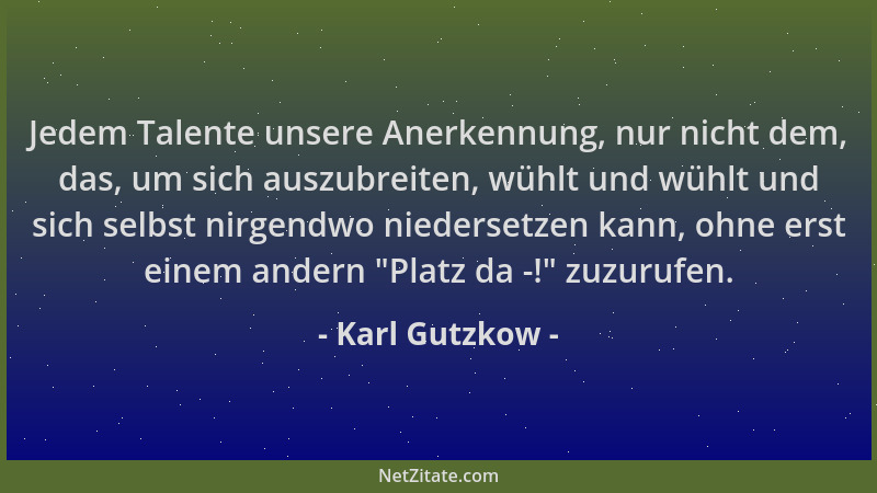 Karl Gutzkow - Jedem Talente unsere Anerkennung, nur nicht dem, das, um sich auszubreiten, wühlt und wühlt und sich selbst...