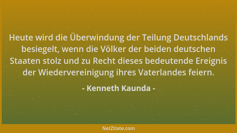Kenneth Kaunda - Heute wird die Überwindung der Teilung Deutschlands besiegelt, wenn die Völker der beiden deutschen Staate...