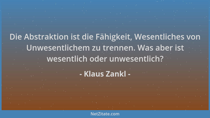 Klaus Zankl - Die Abstraktion ist die Fähigkeit, Wesentliches von Unwesentlichem zu trennen. Was aber ist wesentlich oder u...