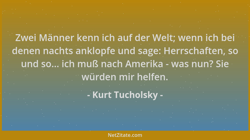 Kurt Tucholsky - Zwei Männer kenn ich auf der Welt; wenn ich bei denen nachts anklopfe und sage: Herrschaften, so und so......