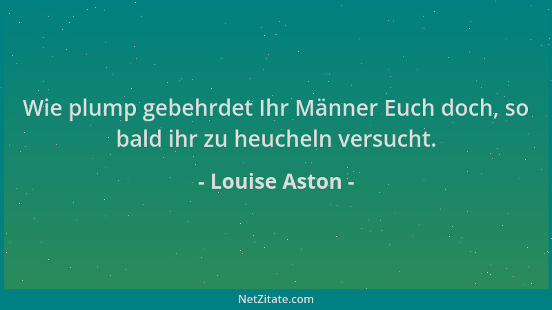 Louise Aston - Wie plump gebehrdet Ihr Männer Euch doch, so bald ihr zu heucheln versucht....