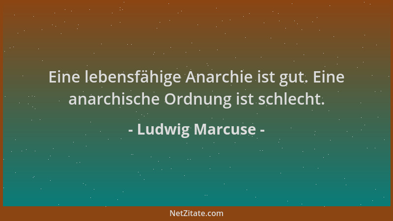 Ludwig Marcuse - Eine lebensfähige Anarchie ist gut. Eine anarchische Ordnung ist schlecht....