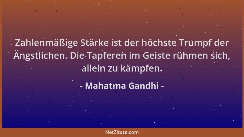 Mahatma Gandhi - Zahlenmäßige Stärke ist der höchste Trumpf der Ängstlichen. Die Tapferen im Geiste rühmen sich, allein zu...