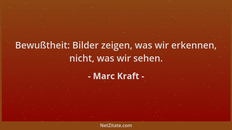Marc Kraft - Bewußtheit: Bilder zeigen, was wir erkennen, nicht, was wir sehen....