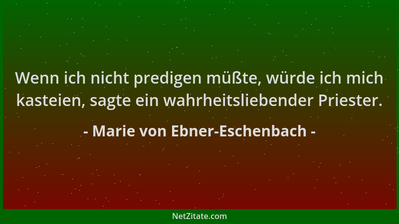Marie von Ebner-Eschenbach - Wenn ich nicht predigen müßte, würde ich mich kasteien, sagte ein wahrheitsliebender Priester....