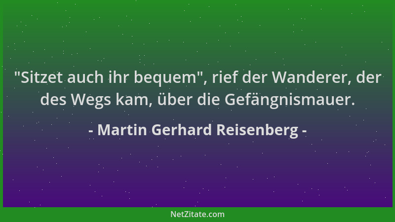 Martin Gerhard Reisenberg -  "Sitzet auch ihr bequem ", rief der Wanderer, der des Wegs kam, über die Gefängnismauer....