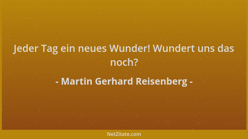 Martin Gerhard Reisenberg - Jeder Tag ein neues Wunder! Wundert uns das noch?...