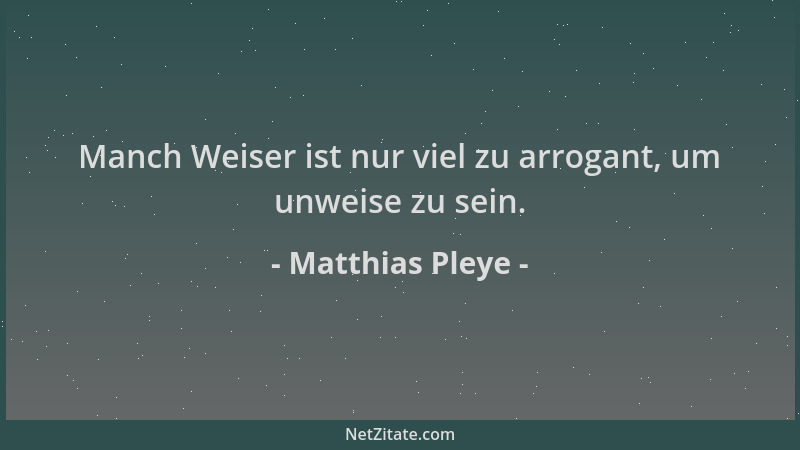 Matthias Pleye - Manch Weiser ist nur viel zu arrogant, um unweise zu sein....