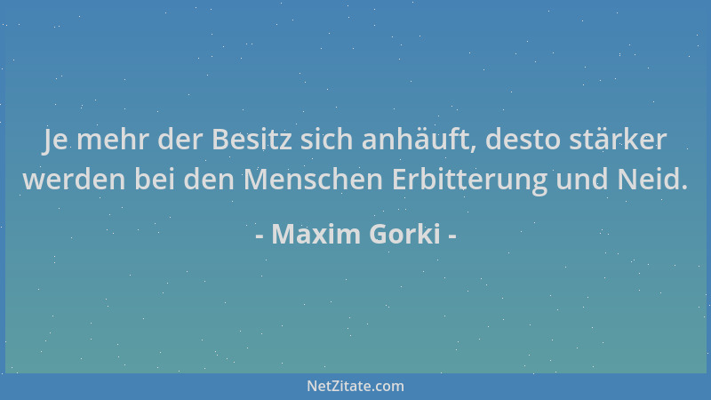 Maxim Gorki - Je mehr der Besitz sich anhäuft, desto stärker werden bei den Menschen Erbitterung und Neid....