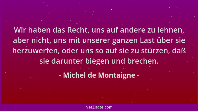 Michel de Montaigne - Wir haben das Recht, uns auf andere zu lehnen, aber nicht, uns mit unserer ganzen Last über sie herzu...