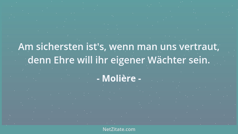 Molière - Am sichersten ist 's, wenn man uns vertraut, denn Ehre will ihr eigener Wächter sein....