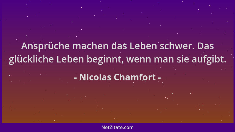 Nicolas Chamfort - Ansprüche machen das Leben schwer. Das glückliche Leben beginnt, wenn man sie aufgibt....