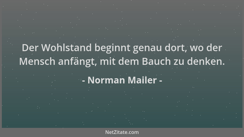 Norman Mailer - Der Wohlstand beginnt genau dort, wo der Mensch anfängt, mit dem Bauch zu denken....