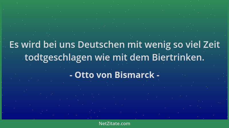 Otto von Bismarck - Es wird bei uns Deutschen mit wenig so viel Zeit todtgeschlagen wie mit dem Biertrinken....