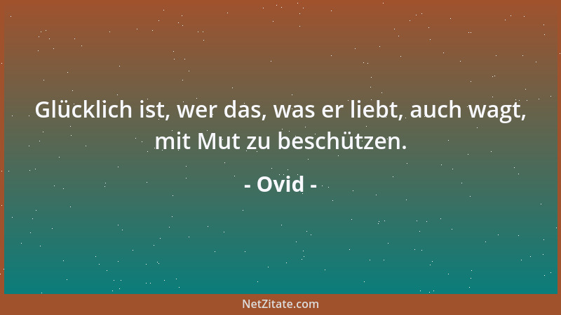 Ovid - Glücklich ist, wer das, was er liebt, auch wagt, mit Mut zu beschützen....
