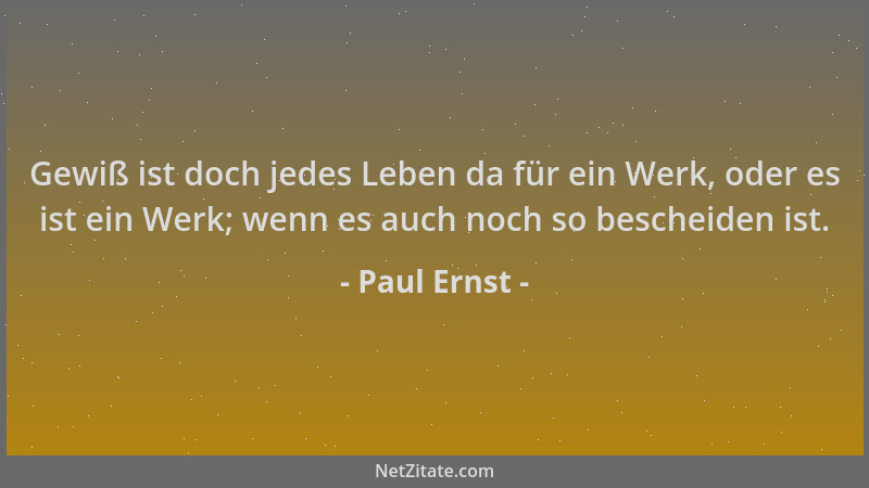 Paul Ernst - Gewiß ist doch jedes Leben da für ein Werk, oder es ist ein Werk; wenn es auch noch so bescheiden ist....