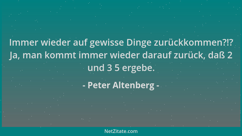 Peter Altenberg - Immer wieder auf gewisse Dinge zurückkommen?!? Ja, man kommt immer wieder darauf zurück, daß 2 und 3 5 er...