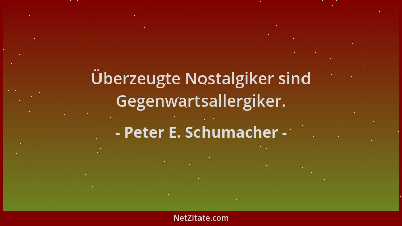 Peter E. Schumacher - Überzeugte Nostalgiker sind Gegenwartsallergiker....