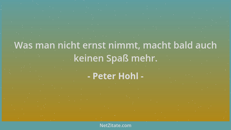 Peter Hohl - Was man nicht ernst nimmt, macht bald auch keinen Spaß mehr....