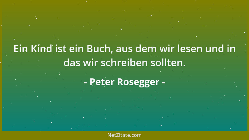 Peter Rosegger - Ein Kind ist ein Buch, aus dem wir lesen und in das wir schreiben sollten....