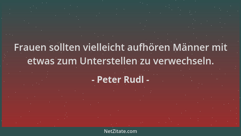 Peter Rudl - Frauen sollten vielleicht aufhören Männer mit etwas zum Unterstellen zu verwechseln....