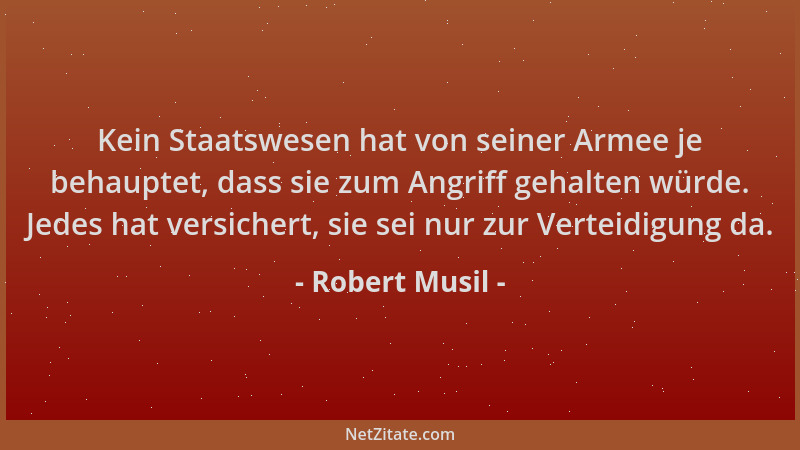Robert Musil - Kein Staatswesen hat von seiner Armee je behauptet, dass sie zum Angriff gehalten würde. Jedes hat versicher...