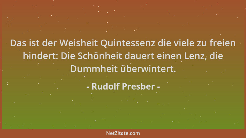 Rudolf Presber - Das ist der Weisheit Quintessenz die viele zu freien hindert: Die Schönheit dauert einen Lenz, die Dummhei...