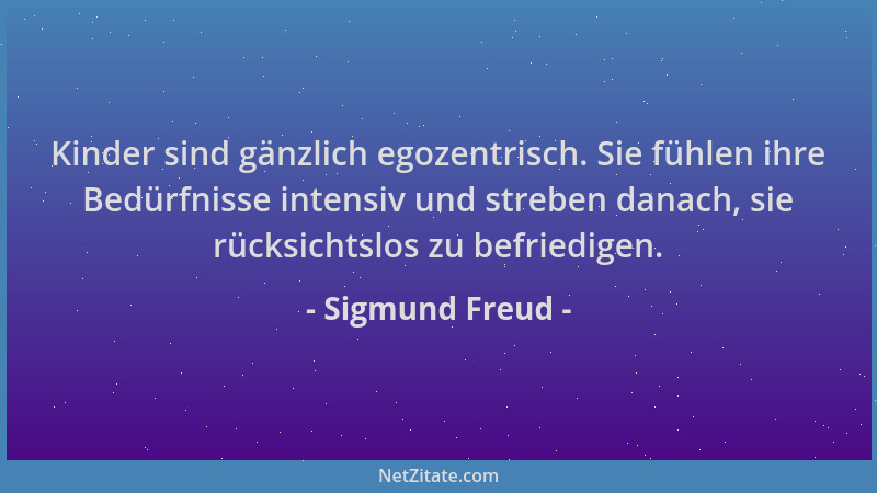 Sigmund Freud - Kinder sind gänzlich egozentrisch. Sie fühlen ihre Bedürfnisse intensiv und streben danach, sie rücksichtsl...