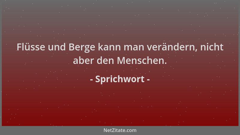 Sprichwort - Flüsse und Berge kann man verändern, nicht aber den Menschen....