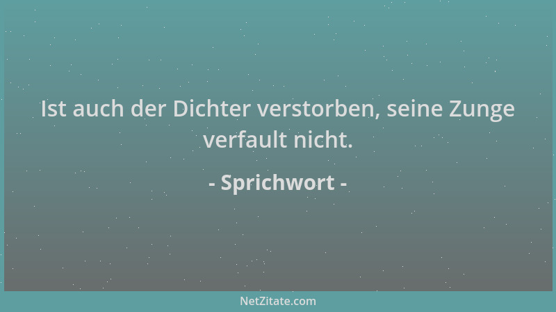 Sprichwort - Ist auch der Dichter verstorben, seine Zunge verfault nicht....