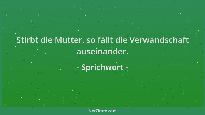 Sprichwort - Stirbt die Mutter, so fällt die Verwandschaft auseinander....