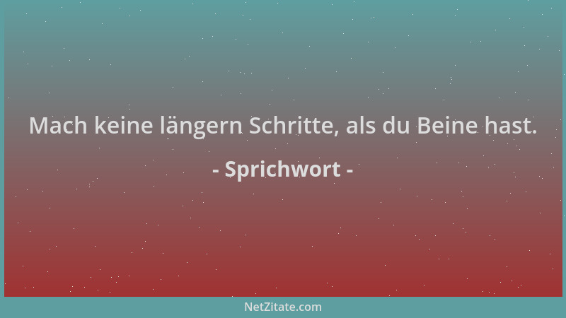 Sprichwort - Mach keine längern Schritte, als du Beine hast....